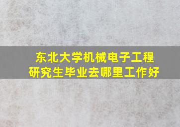 东北大学机械电子工程研究生毕业去哪里工作好