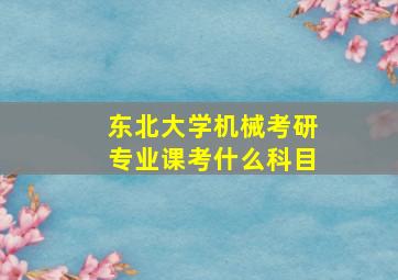 东北大学机械考研专业课考什么科目