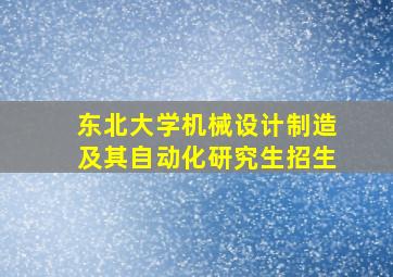 东北大学机械设计制造及其自动化研究生招生