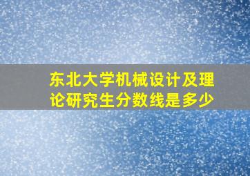 东北大学机械设计及理论研究生分数线是多少