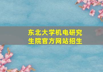 东北大学机电研究生院官方网站招生