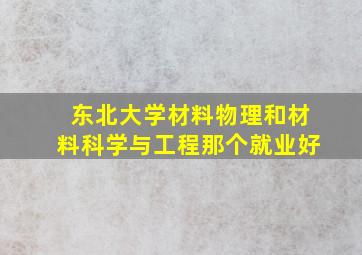 东北大学材料物理和材料科学与工程那个就业好