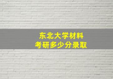 东北大学材料考研多少分录取