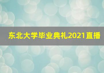 东北大学毕业典礼2021直播