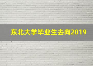 东北大学毕业生去向2019