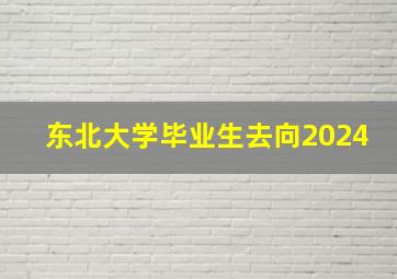 东北大学毕业生去向2024