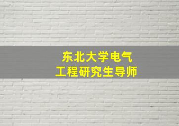 东北大学电气工程研究生导师