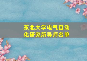 东北大学电气自动化研究所导师名单