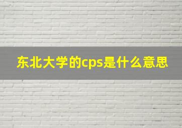 东北大学的cps是什么意思