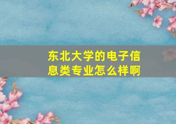 东北大学的电子信息类专业怎么样啊