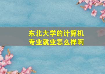 东北大学的计算机专业就业怎么样啊