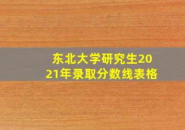 东北大学研究生2021年录取分数线表格