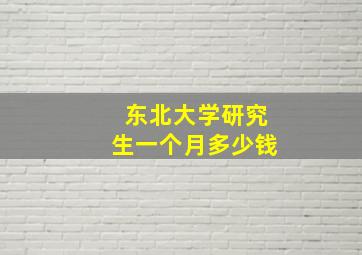 东北大学研究生一个月多少钱