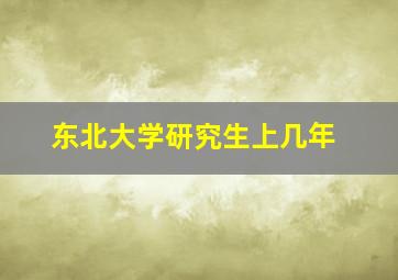 东北大学研究生上几年