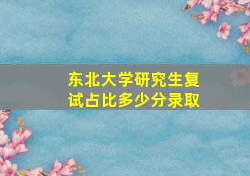 东北大学研究生复试占比多少分录取