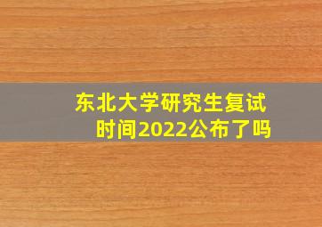 东北大学研究生复试时间2022公布了吗