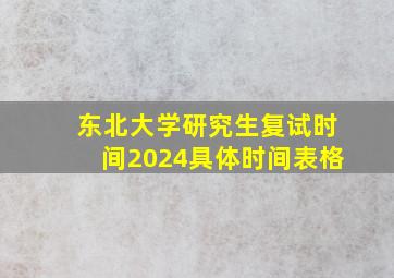 东北大学研究生复试时间2024具体时间表格