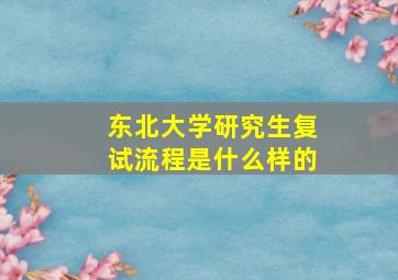 东北大学研究生复试流程是什么样的