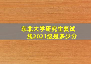 东北大学研究生复试线2021级是多少分