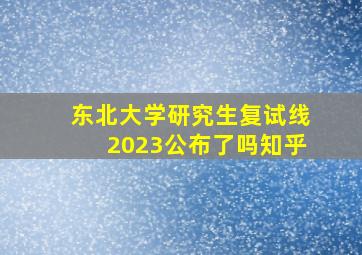 东北大学研究生复试线2023公布了吗知乎