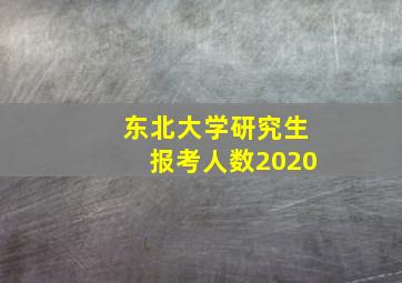 东北大学研究生报考人数2020