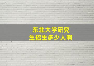 东北大学研究生招生多少人啊