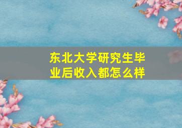 东北大学研究生毕业后收入都怎么样