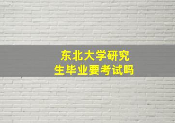 东北大学研究生毕业要考试吗