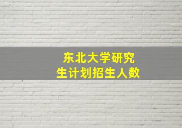 东北大学研究生计划招生人数