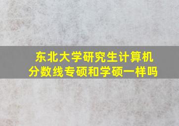 东北大学研究生计算机分数线专硕和学硕一样吗