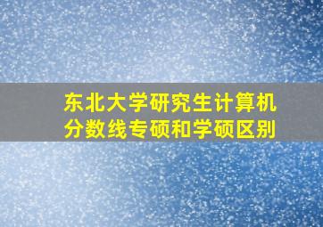 东北大学研究生计算机分数线专硕和学硕区别