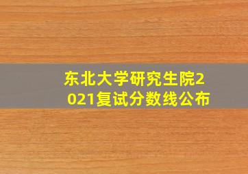 东北大学研究生院2021复试分数线公布