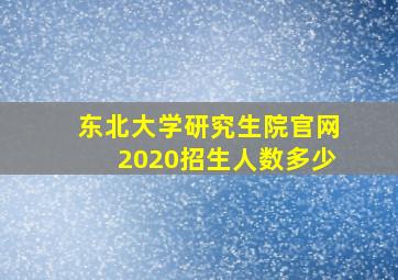 东北大学研究生院官网2020招生人数多少