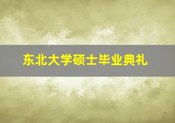 东北大学硕士毕业典礼