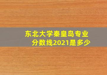 东北大学秦皇岛专业分数线2021是多少