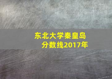 东北大学秦皇岛分数线2017年