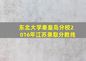 东北大学秦皇岛分校2016年江苏录取分数线