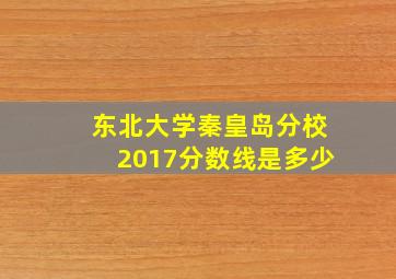 东北大学秦皇岛分校2017分数线是多少