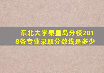 东北大学秦皇岛分校2018各专业录取分数线是多少