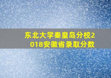 东北大学秦皇岛分校2018安徽省录取分数