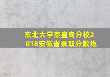 东北大学秦皇岛分校2018安徽省录取分数线