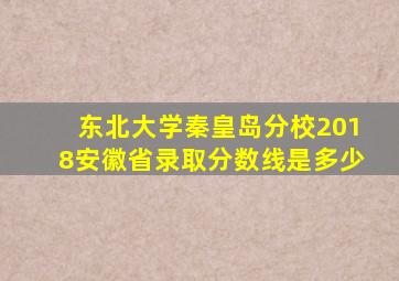 东北大学秦皇岛分校2018安徽省录取分数线是多少