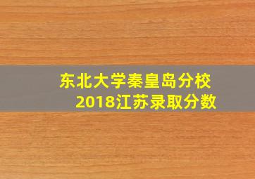 东北大学秦皇岛分校2018江苏录取分数