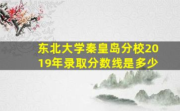 东北大学秦皇岛分校2019年录取分数线是多少