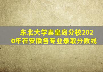 东北大学秦皇岛分校2020年在安徽各专业录取分数线