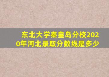 东北大学秦皇岛分校2020年河北录取分数线是多少