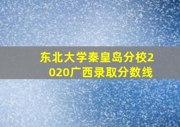 东北大学秦皇岛分校2020广西录取分数线