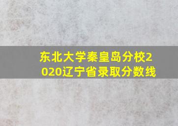 东北大学秦皇岛分校2020辽宁省录取分数线