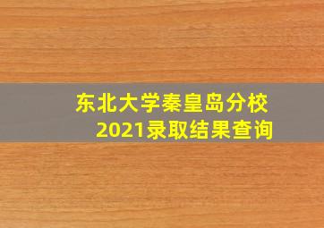 东北大学秦皇岛分校2021录取结果查询