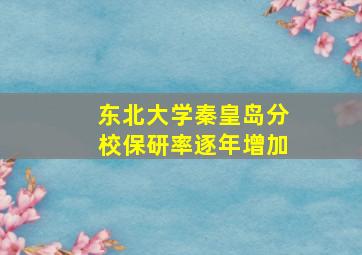 东北大学秦皇岛分校保研率逐年增加